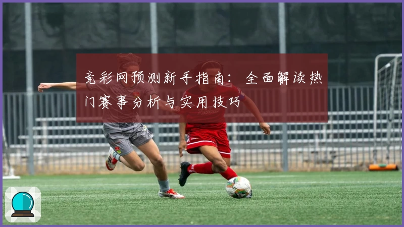 竞彩网预测新手指南：全面解读热门赛事分析与实用技巧