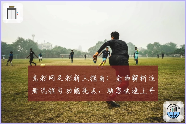 竞彩网足彩新人指南：全面解析注册流程与功能亮点，助您快速上手