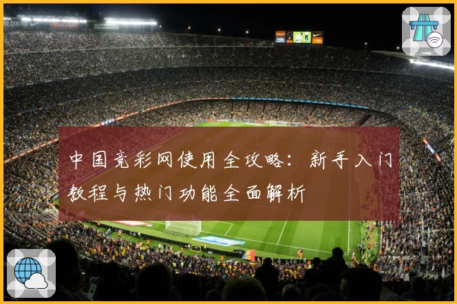 中国竞彩网使用全攻略：新手入门教程与热门功能全面解析