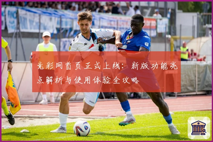 竞彩网首页正式上线：新版功能亮点解析与使用体验全攻略