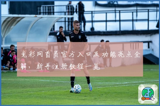 竞彩网首页官方入口及功能亮点全解，新手注册教程一览