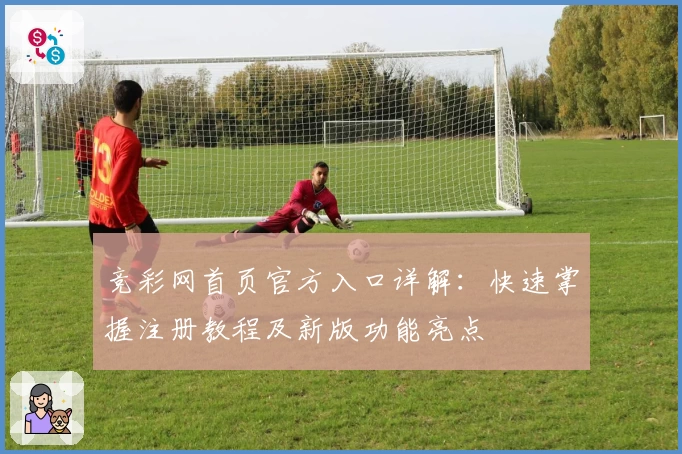 竞彩网首页官方入口详解：快速掌握注册教程及新版功能亮点