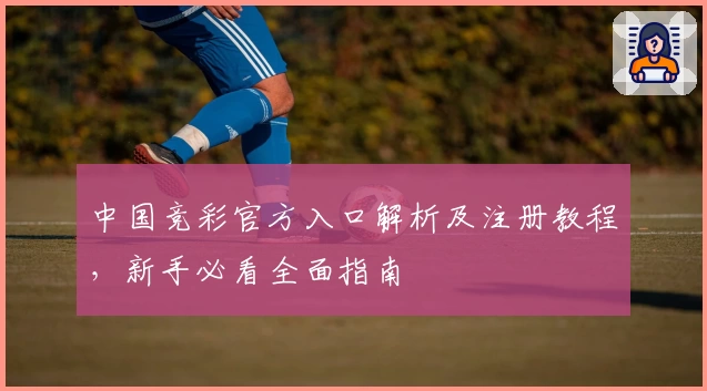 中国竞彩官方入口解析及注册教程，新手必看全面指南