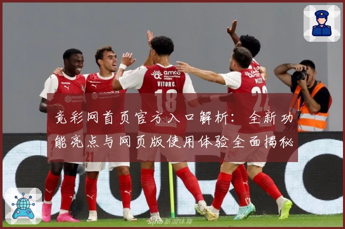 竟彩网首页官方入口解析：全新功能亮点与网页版使用体验全面揭秘
