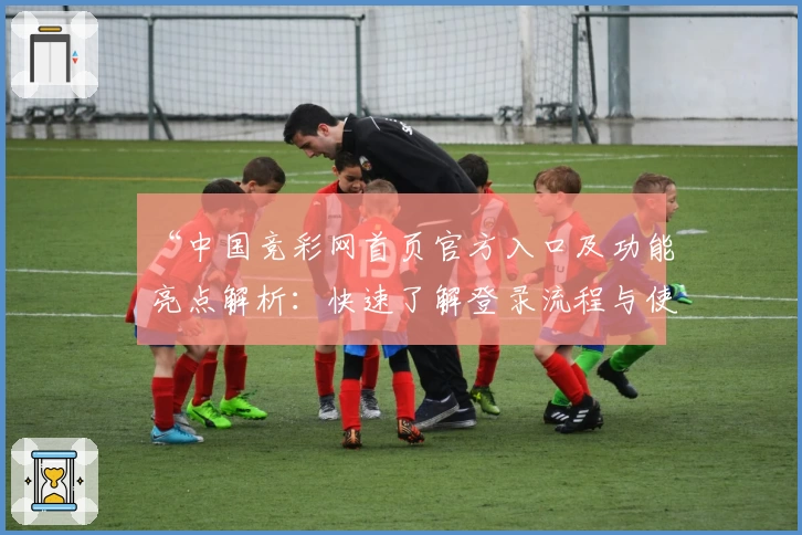 “中国竞彩网首页官方入口及功能亮点解析：快速了解登录流程与使用技巧”