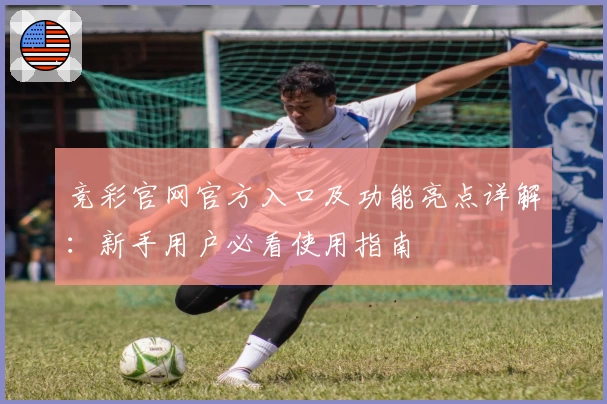 竞彩官网官方入口及功能亮点详解：新手用户必看使用指南