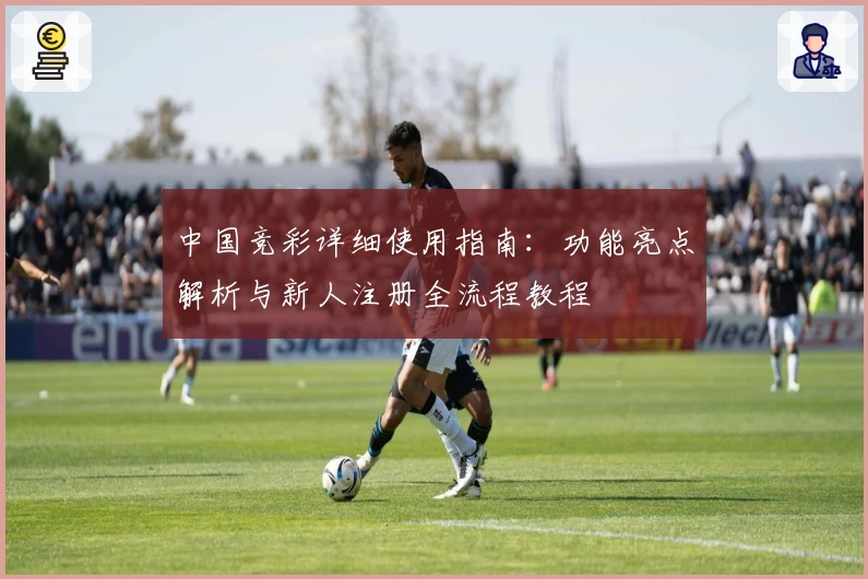 中国竞彩详细使用指南：功能亮点解析与新人注册全流程教程