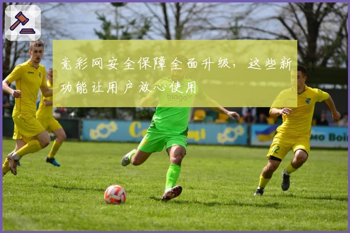 竞彩网安全保障全面升级，这些新功能让用户放心使用
