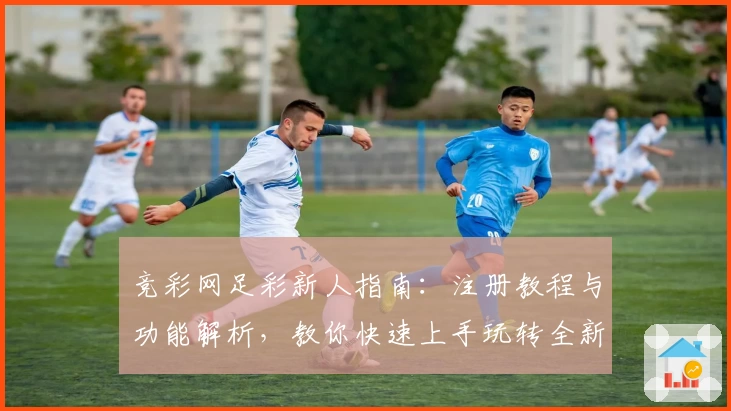 竞彩网足彩新人指南：注册教程与功能解析，教你快速上手玩转全新平台