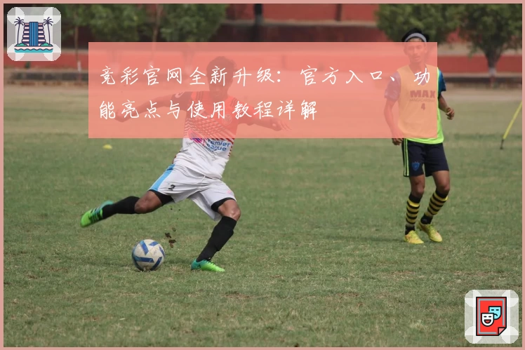 竞彩官网全新升级：官方入口、功能亮点与使用教程详解