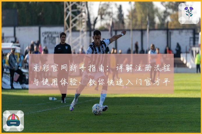 竞彩官网新手指南：详解注册流程与使用体验，教你快速入门官方平台