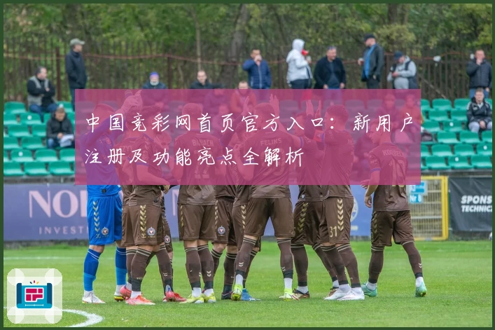 中国竞彩网首页官方入口：新用户注册及功能亮点全解析