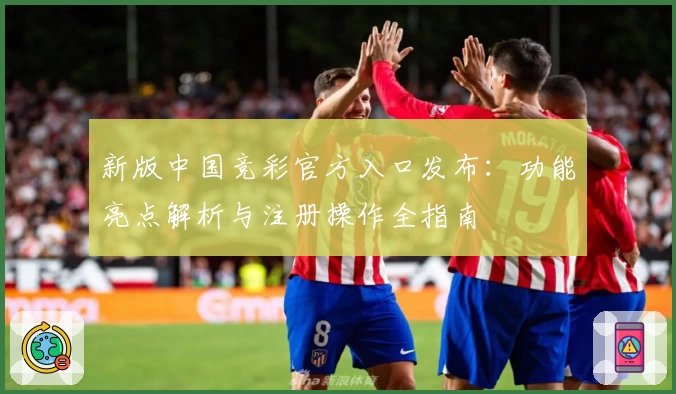 新版中国竞彩官方入口发布：功能亮点解析与注册操作全指南