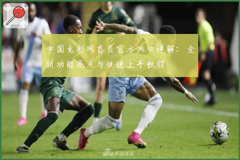 中国竞彩网首页官方入口详解:全新功能亮点与快速上手教程