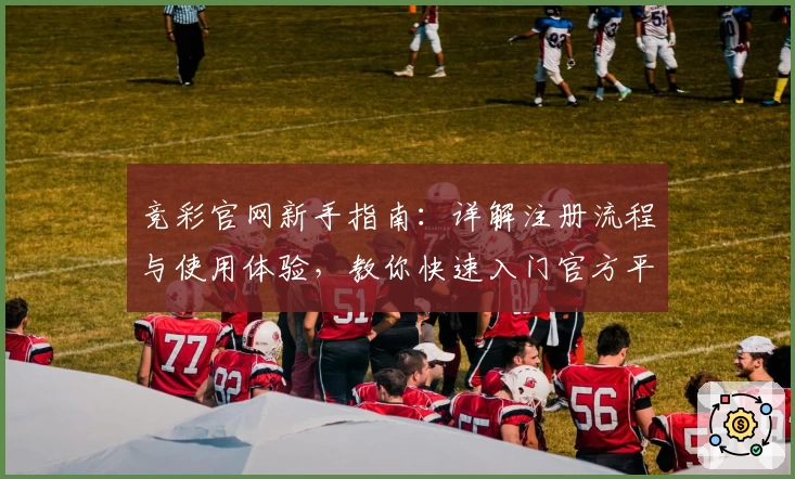 竞彩官网新手指南：详解注册流程与使用体验，教你快速入门官方平台