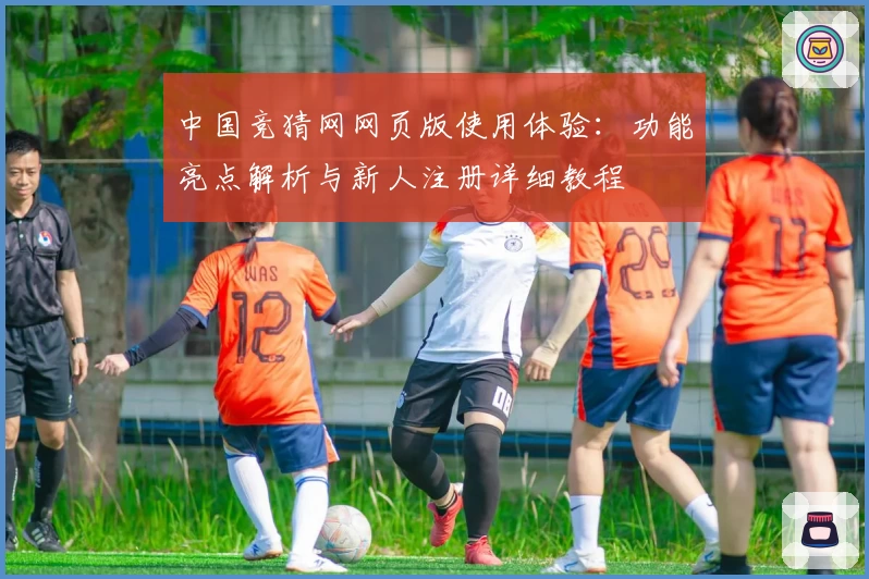 中国竞猜网网页版使用体验：功能亮点解析与新人注册详细教程