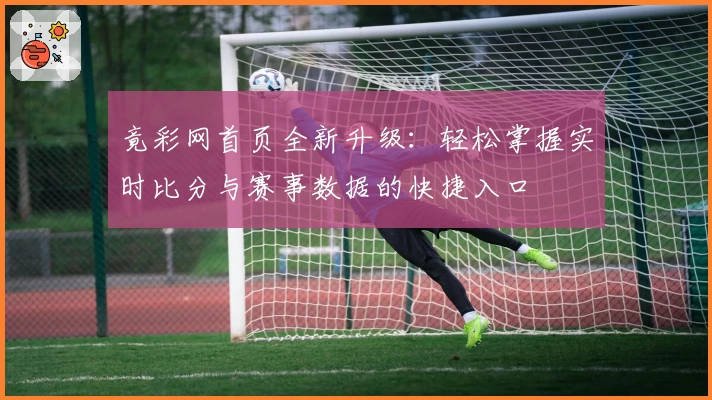 竟彩网首页全新升级：轻松掌握实时比分与赛事数据的快捷入口