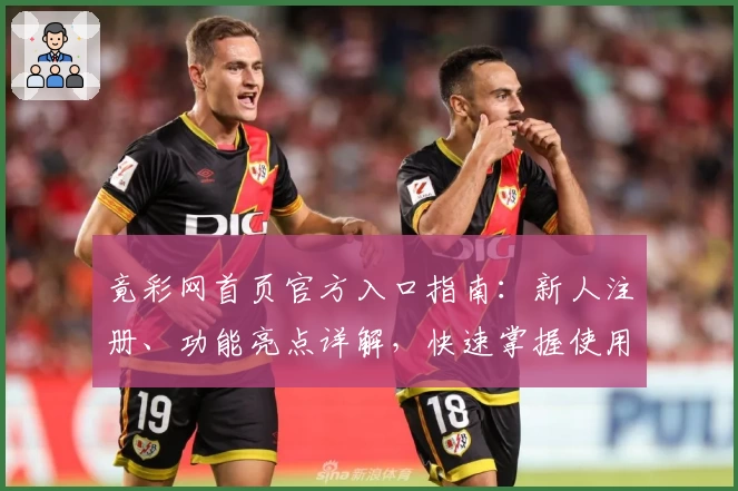竟彩网首页官方入口指南：新人注册、功能亮点详解，快速掌握使用方法