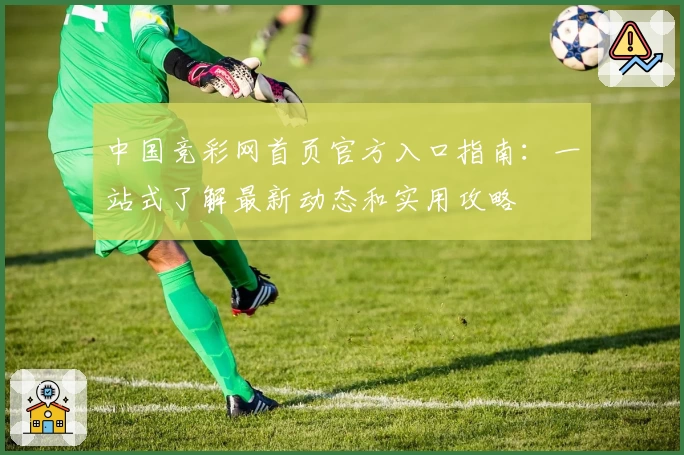 中国竞彩网首页官方入口指南：一站式了解最新动态和实用攻略