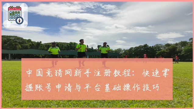 中国竞猜网新手注册教程：快速掌握账号申请与平台基础操作技巧