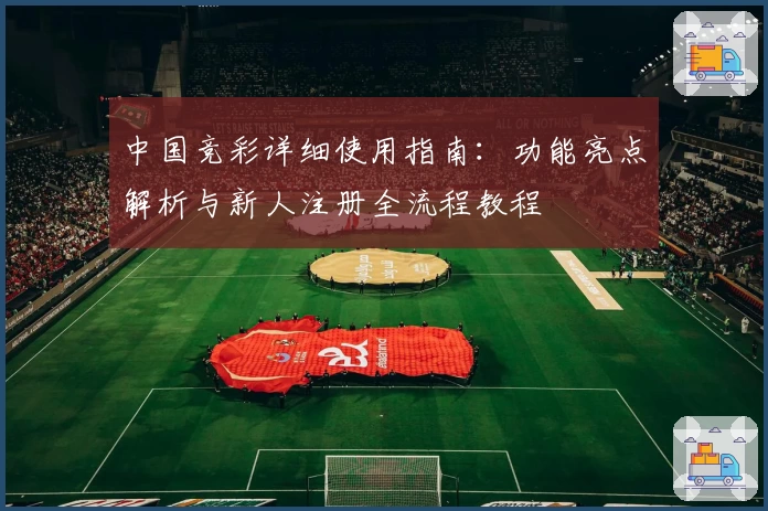 中国竞彩详细使用指南：功能亮点解析与新人注册全流程教程