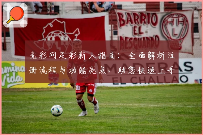 竞彩网足彩新人指南：全面解析注册流程与功能亮点，助您快速上手