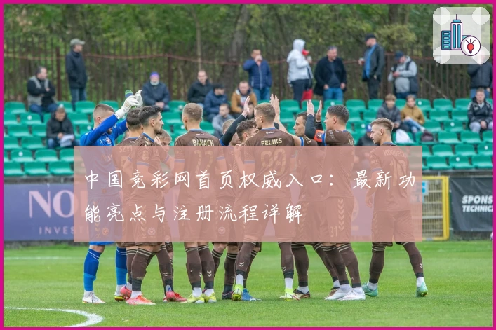 中国竞彩网首页权威入口：最新功能亮点与注册流程详解