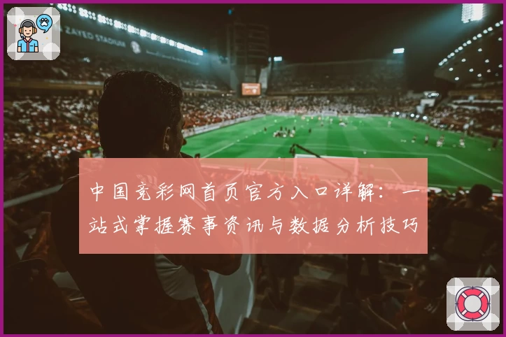 中国竞彩网首页官方入口详解：一站式掌握赛事资讯与数据分析技巧