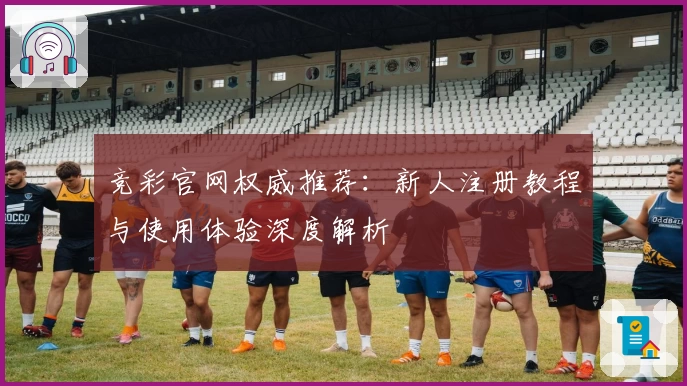 竞彩官网权威推荐:新人注册教程与使用体验深度解析
